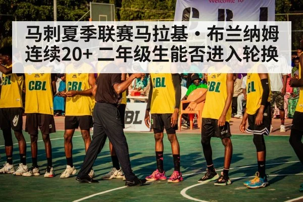 马刺夏季联赛马拉基·布兰纳姆连续20+ 二年级生能否进入轮换