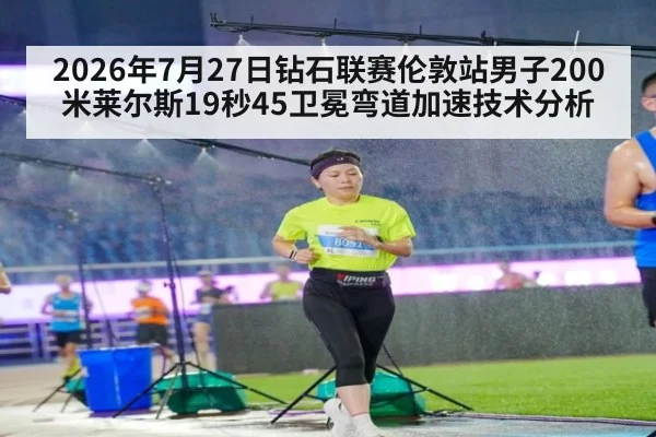 2026年7月27日钻石联赛伦敦站男子200米莱尔斯19秒45卫冕弯道加速技术分析