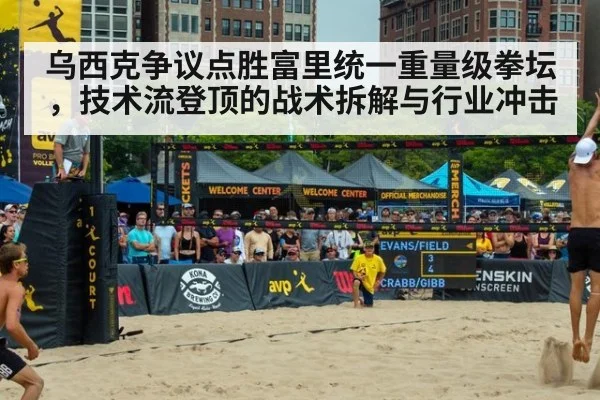 乌西克争议点胜富里统一重量级拳坛,技术流登顶的战术拆解与行业冲击